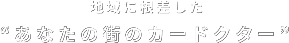 地域に根差したあなたの街のカードクター